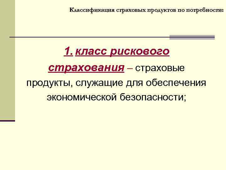 Классификация страховых продуктов по потребности: 1. класс рискового страхования – страховые продукты, служащие для
