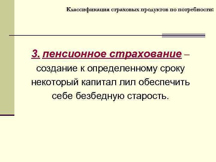 Классификация страховых продуктов по потребности: 3. пенсионное страхование – создание к определенному сроку некоторый