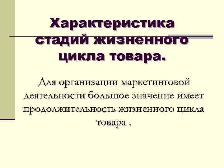 Характеристика стадий жизненного цикла товара. Для организации маркетинговой деятельности большое значение имеет продолжительность жизненного