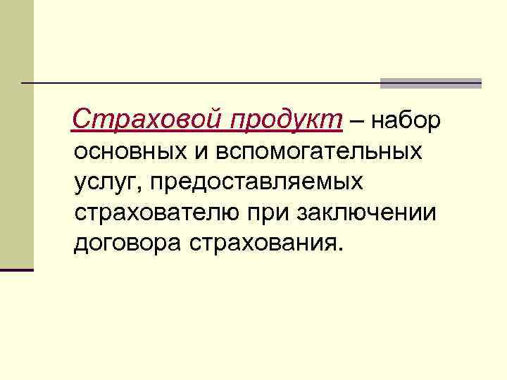 Страховой продукт – набор основных и вспомогательных услуг, предоставляемых страхователю при заключении договора страхования.