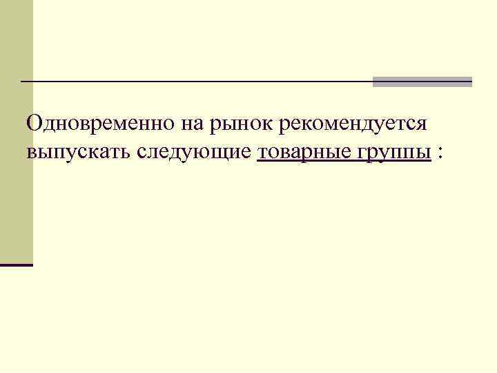 Одновременно на рынок рекомендуется выпускать следующие товарные группы : 