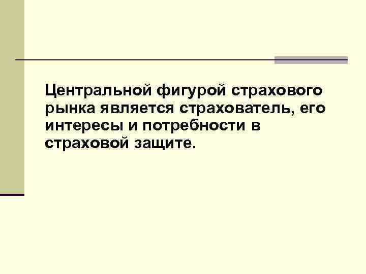 Центральной фигурой страхового рынка является страхователь, его интересы и потребности в страховой защите. 
