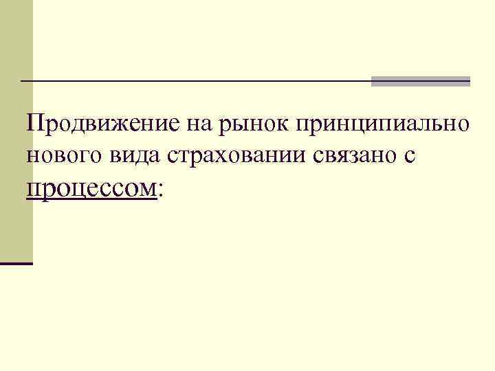 Продвижение на рынок принципиально нового вида страховании связано с процессом: 