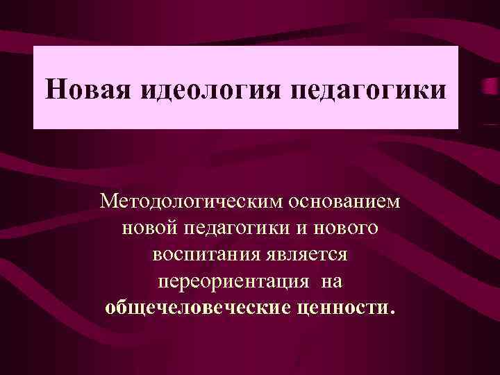 Новая идеология педагогики Методологическим основанием новой педагогики и нового воспитания является переориентация на общечеловеческие