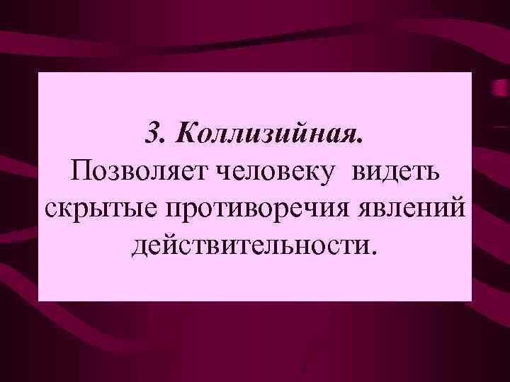 3. Коллизийная. Позволяет человеку видеть скрытые противоречия явлений действительности. 