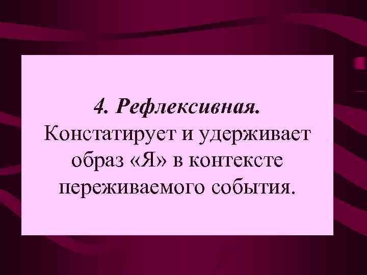 4. Рефлексивная. Констатирует и удерживает образ «Я» в контексте переживаемого события. 