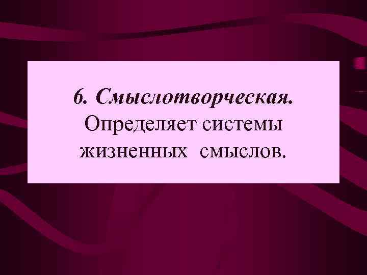 6. Смыслотворческая. Определяет системы жизненных смыслов. 