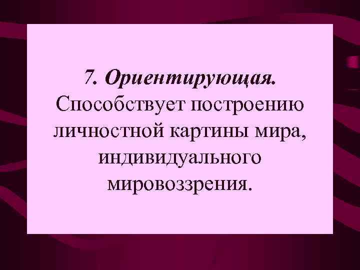 7. Ориентирующая. Способствует построению личностной картины мира, индивидуального мировоззрения. 