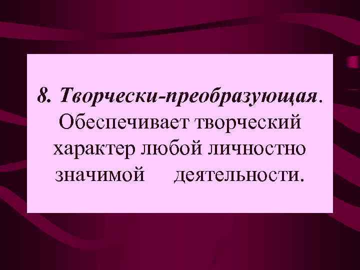 8. Творчески-преобразующая. Обеспечивает творческий характер любой личностно значимой деятельности. 