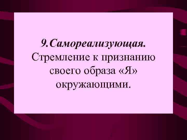 9. Самореализующая. Стремление к признанию своего образа «Я» окружающими. 