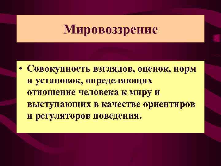 Мировоззрение • Совокупность взглядов, оценок, норм и установок, определяющих отношение человека к миру и