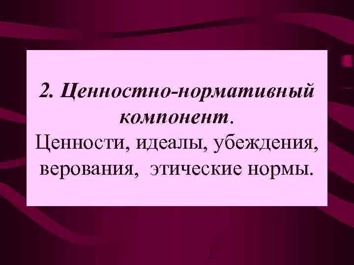 2. Ценностно-нормативный компонент. Ценности, идеалы, убеждения, верования, этические нормы. 