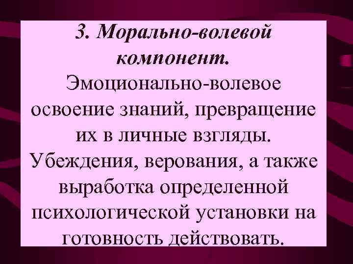 3. Морально-волевой компонент. Эмоционально-волевое освоение знаний, превращение их в личные взгляды. Убеждения, верования, а