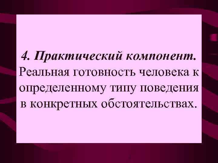 4. Практический компонент. Реальная готовность человека к определенному типу поведения в конкретных обстоятельствах. 