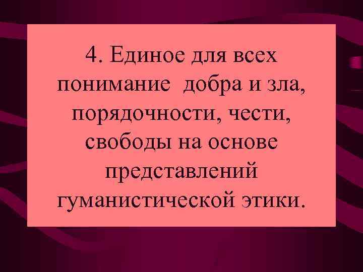 4. Единое для всех понимание добра и зла, порядочности, чести, свободы на основе представлений