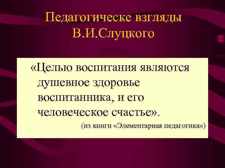 Педагогическе взгляды В. И. Слуцкого «Целью воспитания являются душевное здоровье воспитанника, и его человеческое