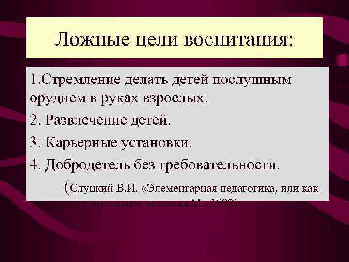 Ложные цели воспитания: 1. Стремление делать детей послушным орудием в руках взрослых. 2. Развлечение