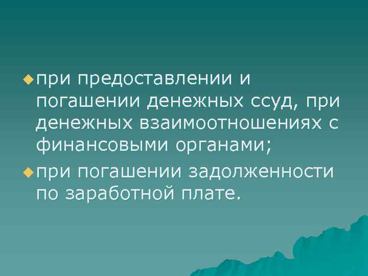 u при предоставлении и погашении денежных ссуд, при денежных взаимоотношениях с финансовыми органами; u
