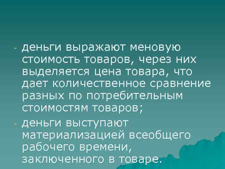 - - деньги выражают меновую стоимость товаров, через них выделяется цена товара, что дает