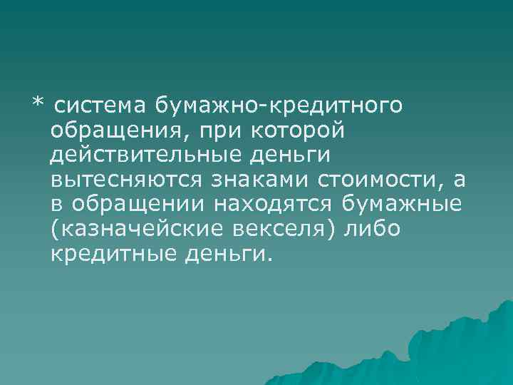 * система бумажно-кредитного обращения, при которой действительные деньги вытесняются знаками стоимости, а в обращении