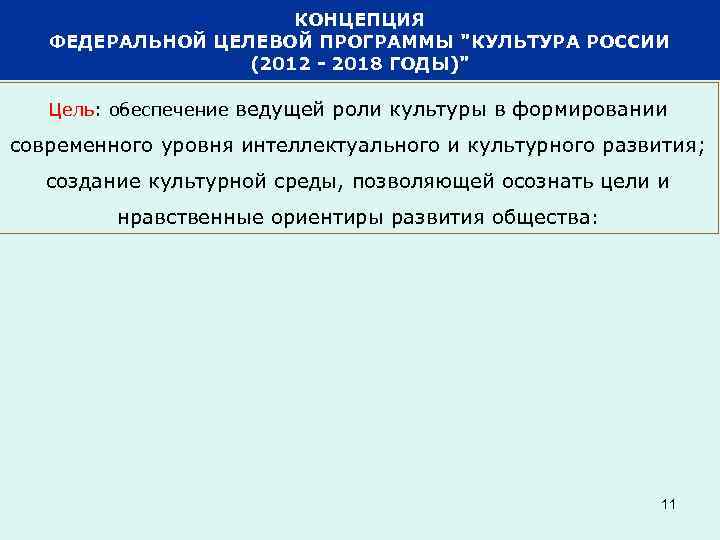 КОНЦЕПЦИЯ ФЕДЕРАЛЬНОЙ ЦЕЛЕВОЙ ПРОГРАММЫ "КУЛЬТУРА РОССИИ (2012 - 2018 ГОДЫ)" Цель: обеспечение ведущей роли
