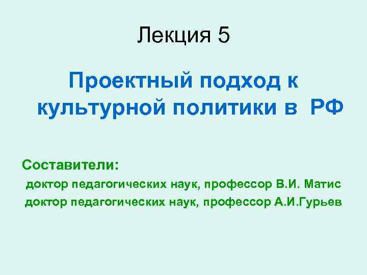 Лекция 5 Проектный подход к культурной политики в РФ Составители: доктор педагогических наук, профессор