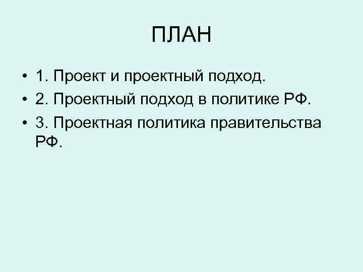 ПЛАН • 1. Проект и проектный подход. • 2. Проектный подход в политике РФ.