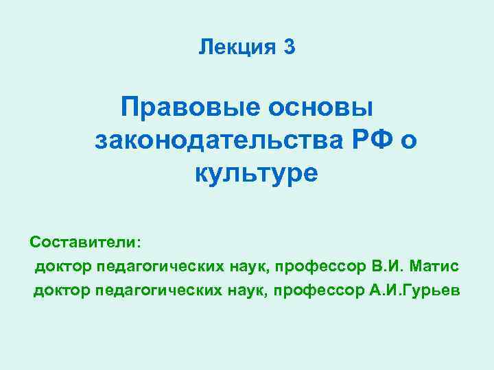 Лекция 3 Правовые основы законодательства РФ о культуре Составители: доктор педагогических наук, профессор В.