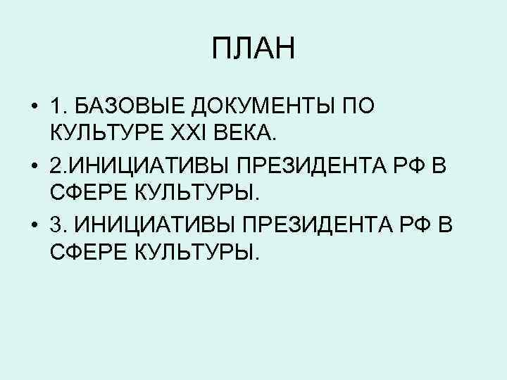 ПЛАН • 1. БАЗОВЫЕ ДОКУМЕНТЫ ПО КУЛЬТУРЕ XXI ВЕКА. • 2. ИНИЦИАТИВЫ ПРЕЗИДЕНТА РФ