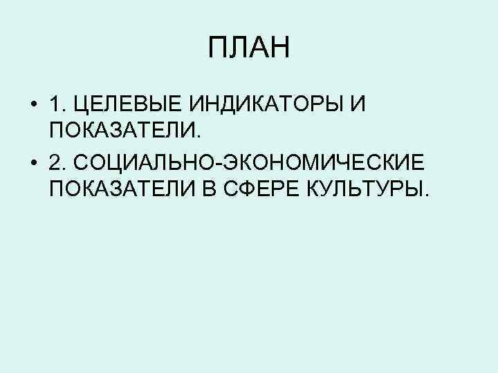 ПЛАН • 1. ЦЕЛЕВЫЕ ИНДИКАТОРЫ И ПОКАЗАТЕЛИ. • 2. СОЦИАЛЬНО-ЭКОНОМИЧЕСКИЕ ПОКАЗАТЕЛИ В СФЕРЕ КУЛЬТУРЫ.