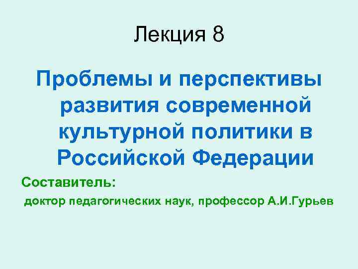 Лекция 8 Проблемы и перспективы развития современной культурной политики в Российской Федерации Составитель: доктор