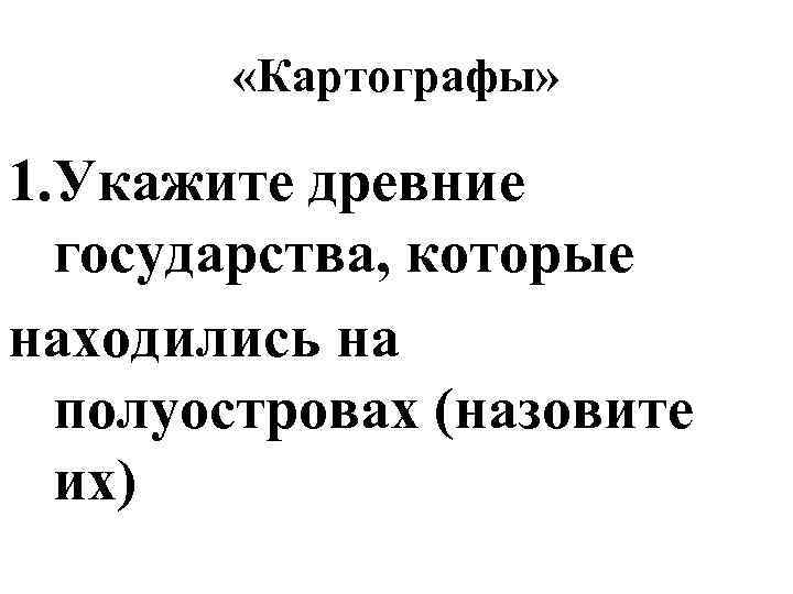  «Картографы» 1. Укажите древние государства, которые находились на полуостровах (назовите их) 