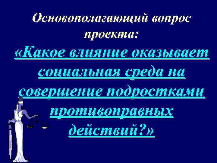 Основополагающий вопрос проекта: «Какое влияние оказывает социальная среда на совершение подростками противоправных действий? »