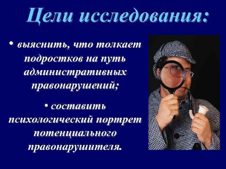 Цели исследования: • выяснить, что толкает подростков на путь административных правонарушений; • составить психологический
