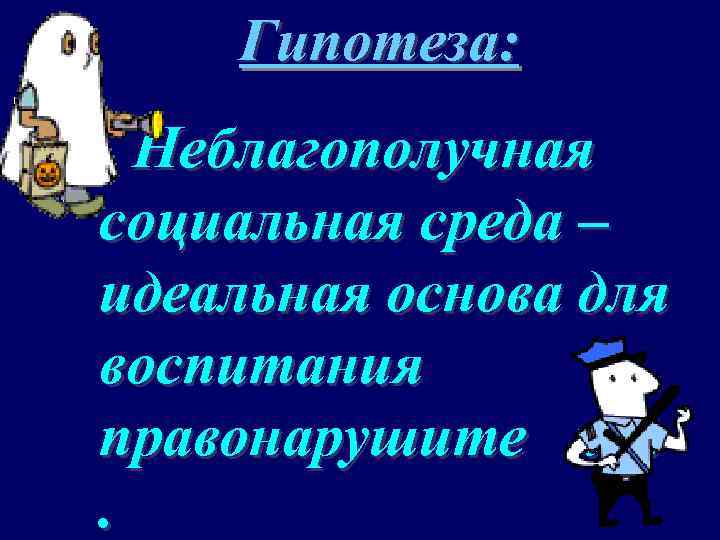 Гипотеза: Неблагополучная социальная среда – идеальная основа для воспитания правонарушите лей. 