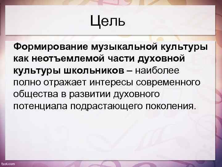 Цель Формирование музыкальной культуры как неотъемлемой части духовной культуры школьников – наиболее полно отражает
