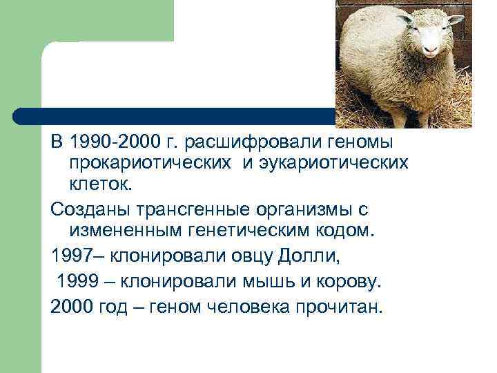 В 1990 -2000 г. расшифровали геномы прокариотических и эукариотических клеток. Созданы трансгенные организмы с