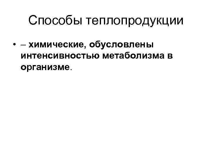 Способы теплопродукции • – химические, обусловлены интенсивностью метаболизма в организме. 