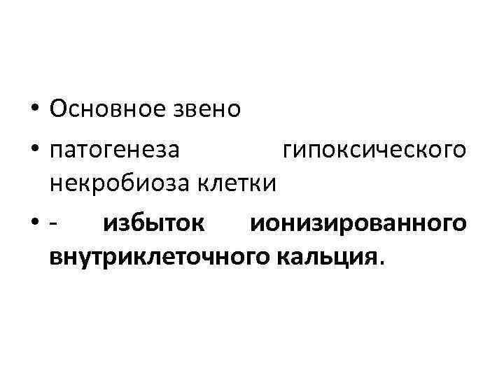  • Основное звено • патогенеза гипоксического некробиоза клетки • избыток ионизированного внутриклеточного кальция.