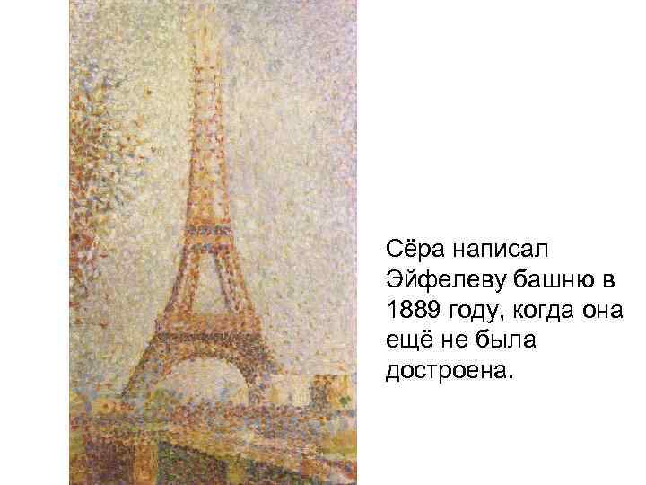Сёра написал Эйфелеву башню в 1889 году, когда она ещё не была достроена. 