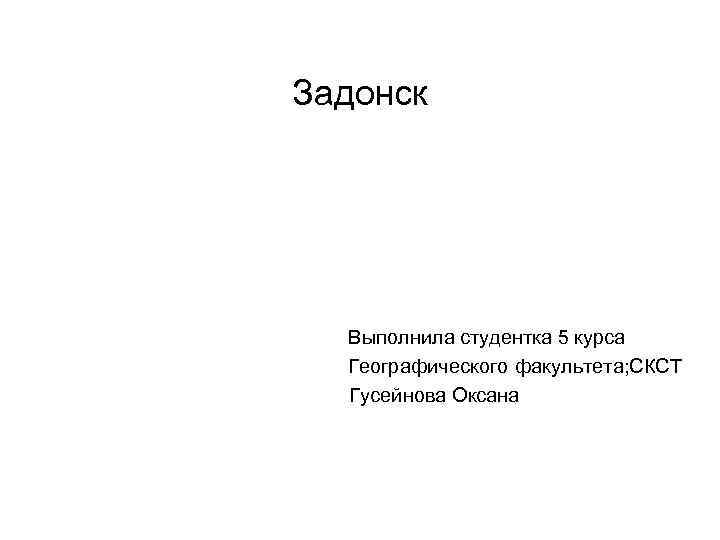 Задонск Выполнила студентка 5 курса Географического факультета; СКСТ Гусейнова Оксана 