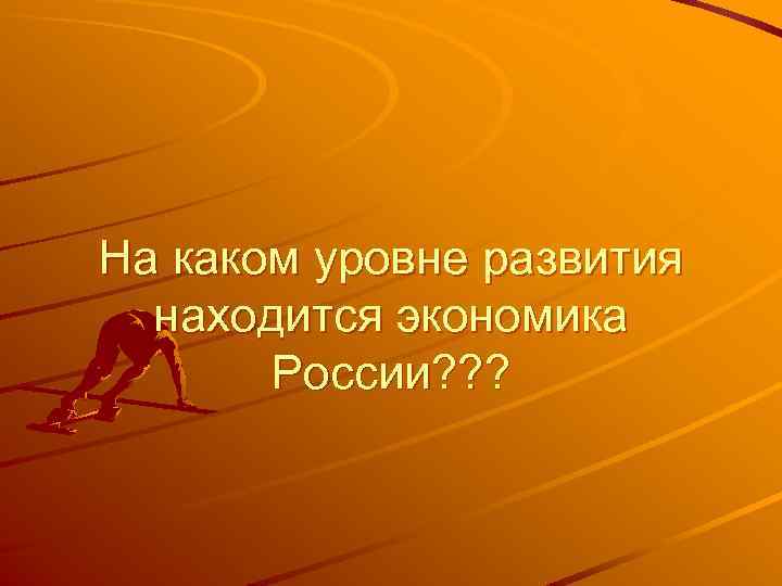 На каком уровне развития находится экономика России? ? ? 