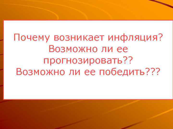 Почему возникает инфляция? Возможно ли ее прогнозировать? ? Возможно ли ее победить? ? ?