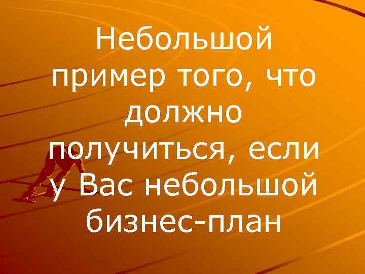 Небольшой пример того, что должно получиться, если у Вас небольшой бизнес план 