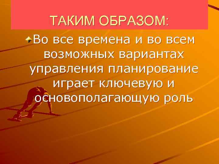ТАКИМ ОБРАЗОМ: Во все времена и во всем возможных вариантах управления планирование играет ключевую