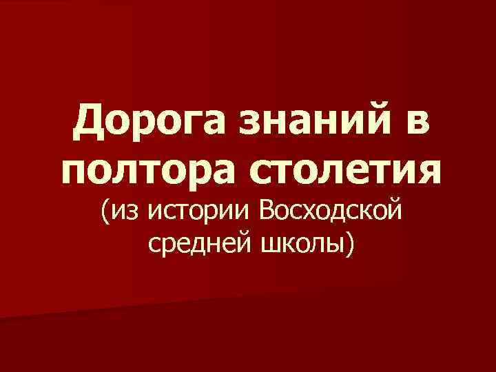 Дорога знаний в полтора столетия (из истории Восходской средней школы) 