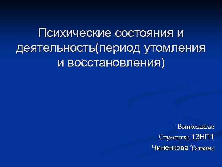 Психические состояния и деятельность(период утомления и восстановления) Выполнила: Студентка 13 НП 1 Чиненкова Татьяна
