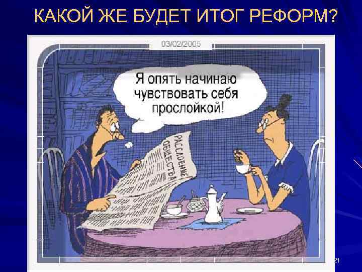 КАКОЙ ЖЕ БУДЕТ ИТОГ РЕФОРМ? 21 