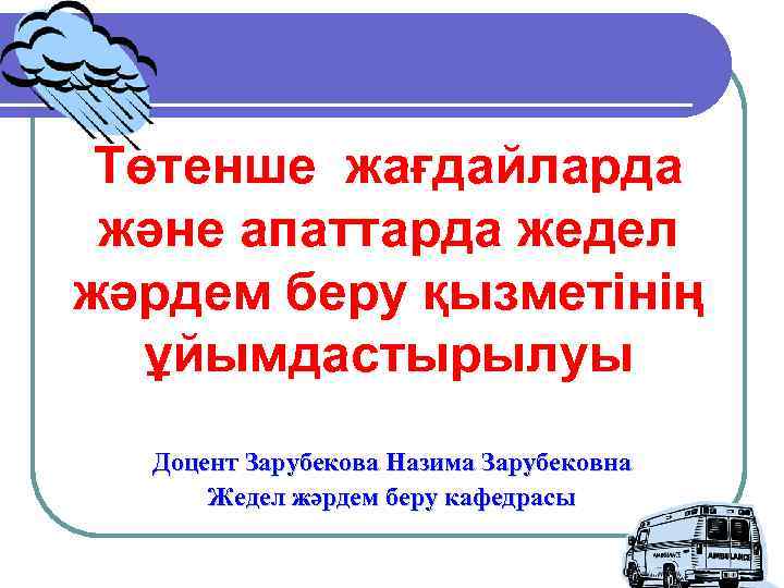 Төтенше жағдайларда және апаттарда жедел жәрдем беру қызметінің ұйымдастырылуы Доцент Зарубекова Назима Зарубековна Жедел
