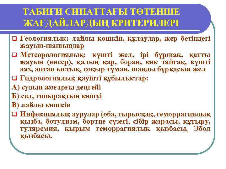 ТАБИҒИ СИПАТТАҒЫ ТӨТЕНШЕ ЖАҒДАЙЛАРДЫҢ КРИТЕРИЛЕРІ Геологиялық: лайлы көшкін, құлаулар, жер бетіндегі жауын-шашындар q Метеорологиялық: